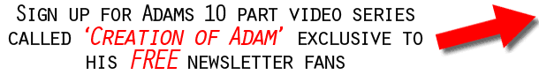 Sign up for Adam's 10 part video series called 'Creation of Adam' exclusive to his FREE newsletter fans!